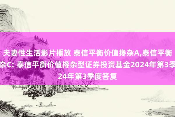 夫妻性生活影片播放 泰信平衡价值搀杂A，泰信平衡价值搀杂C: 泰信平衡价值搀杂型证券投资基金2024年第3季度答复