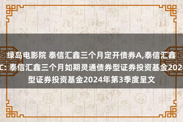 绿岛电影院 泰信汇鑫三个月定开债券A，泰信汇鑫三个月定开债券C: 泰信汇鑫三个月如期灵通债券型证券投资基金2024年第3季度呈文