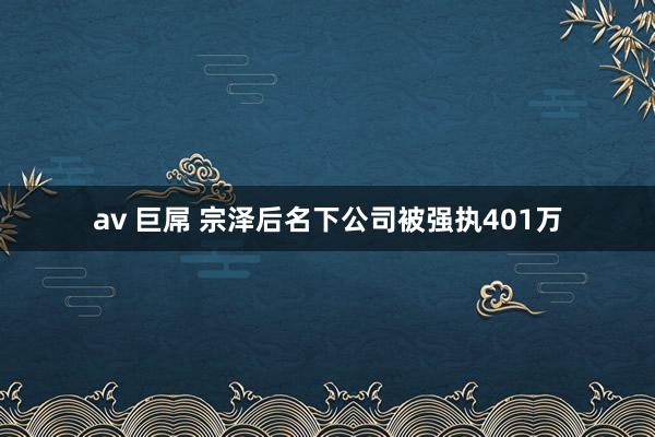 av 巨屌 宗泽后名下公司被强执401万