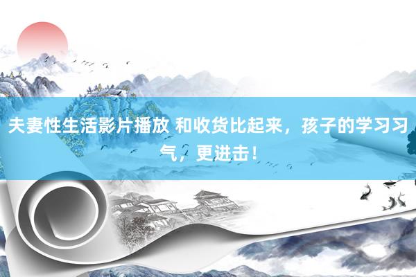 夫妻性生活影片播放 和收货比起来，孩子的学习习气，更进击！