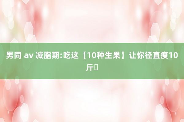 男同 av 减脂期:吃这【10种生果】让你径直瘦10斤❗