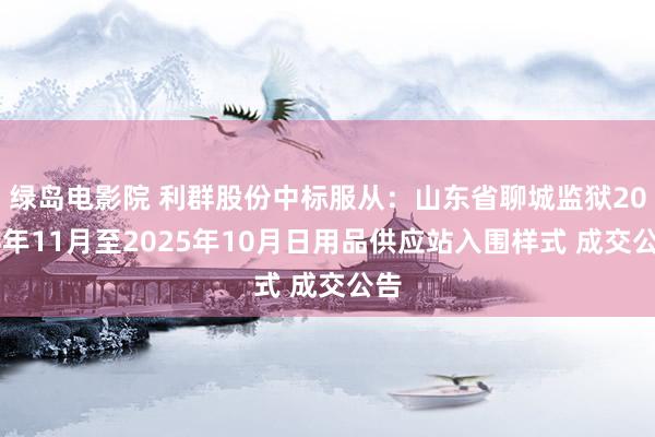 绿岛电影院 利群股份中标服从：山东省聊城监狱2024年11月至2025年10月日用品供应站入围样式 成交公告