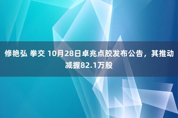 修艳弘 拳交 10月28日卓兆点胶发布公告，其推动减握82.1万股