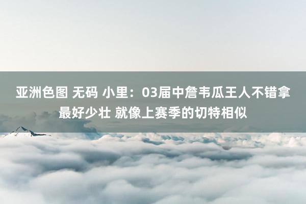 亚洲色图 无码 小里：03届中詹韦瓜王人不错拿最好少壮 就像上赛季的切特相似