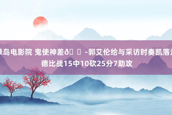 绿岛电影院 鬼使神差😭郭艾伦给与采访时奏凯落泪 德比战15中10砍25分7助攻