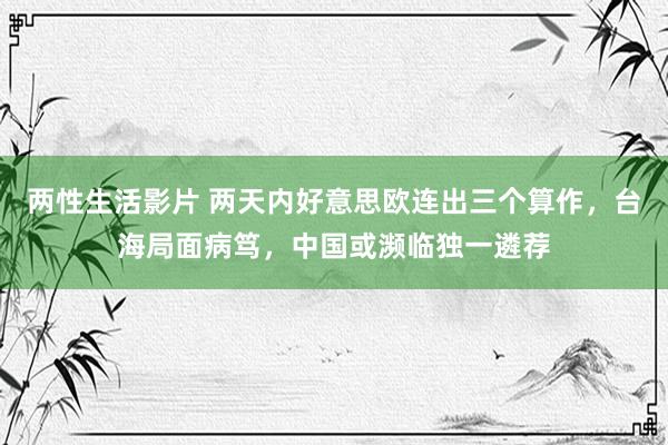 两性生活影片 两天内好意思欧连出三个算作，台海局面病笃，中国或濒临独一遴荐