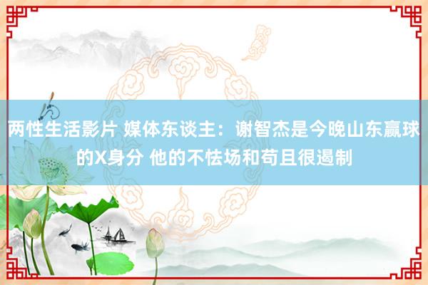 两性生活影片 媒体东谈主：谢智杰是今晚山东赢球的X身分 他的不怯场和苟且很遏制