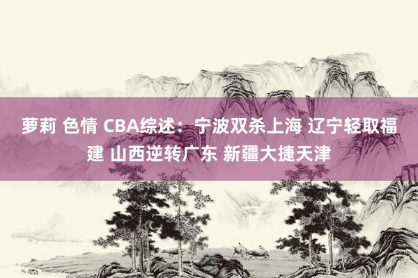 萝莉 色情 CBA综述：宁波双杀上海 辽宁轻取福建 山西逆转广东 新疆大捷天津