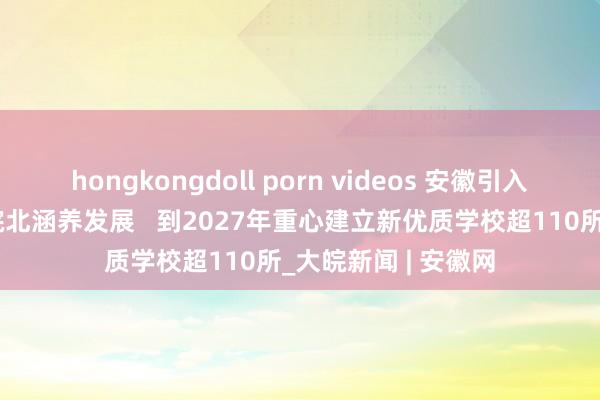 hongkongdoll porn videos 安徽引入“强校名师”助力皖北涵养发展   到2027年重心建立新优质学校超110所_大皖新闻 | 安徽网