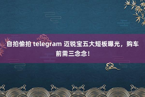 自拍偷拍 telegram 迈锐宝五大短板曝光，购车前需三念念！