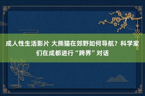 成人性生活影片 大熊猫在郊野如何导航？科学家们在成都进行“跨界”对话