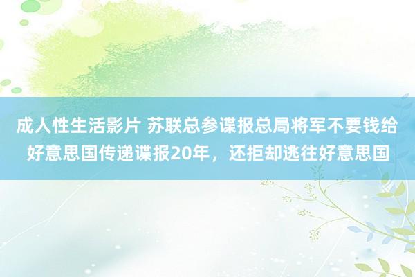 成人性生活影片 苏联总参谍报总局将军不要钱给好意思国传递谍报20年，还拒却逃往好意思国