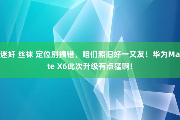 迷奸 丝袜 定位别搞错，咱们照旧好一又友！华为Mate X6此次升级有点猛啊！