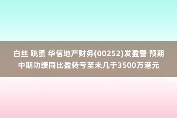 白丝 跳蛋 华信地产财务(00252)发盈警 预期中期功绩同比盈转亏至未几于3500万港元