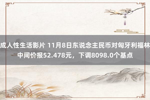 成人性生活影片 11月8日东说念主民币对匈牙利福林中间价报52.478元，下调8098.0个基点