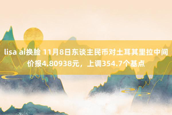 lisa ai换脸 11月8日东谈主民币对土耳其里拉中间价报4.80938元，上调354.7个基点