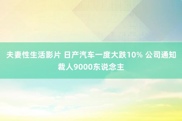 夫妻性生活影片 日产汽车一度大跌10% 公司通知裁人9000东说念主