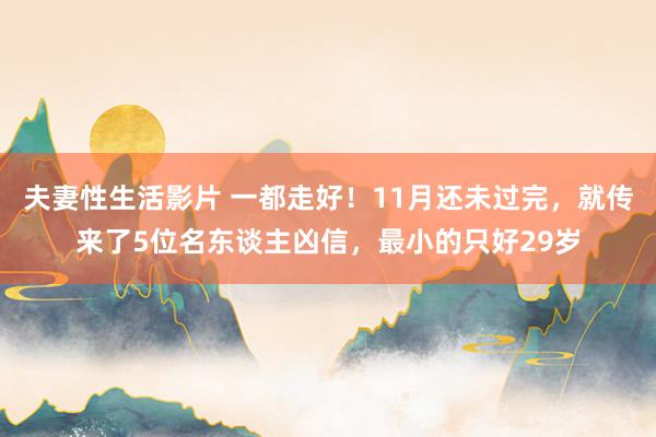 夫妻性生活影片 一都走好！11月还未过完，就传来了5位名东谈主凶信，最小的只好29岁