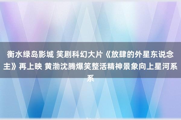 衡水绿岛影城 笑剧科幻大片《放肆的外星东说念主》再上映 黄渤沈腾爆笑整活精神景象向上星河系