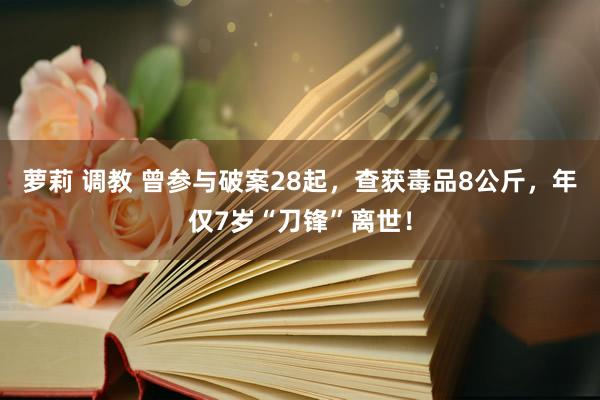 萝莉 调教 曾参与破案28起，查获毒品8公斤，年仅7岁“刀锋”离世！