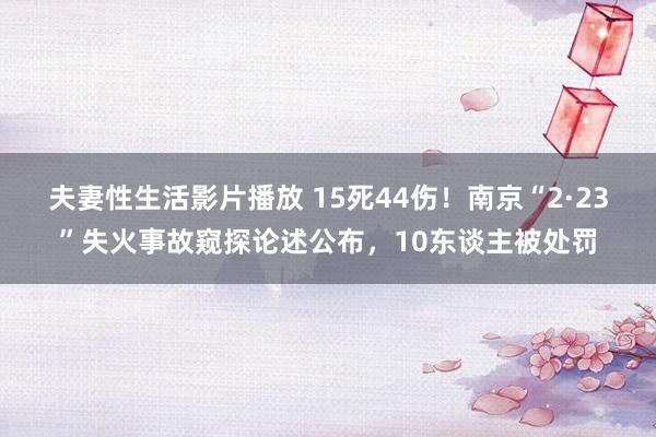 夫妻性生活影片播放 15死44伤！南京“2·23”失火事故窥探论述公布，10东谈主被处罚