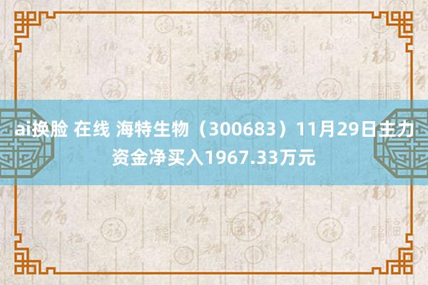 ai换脸 在线 海特生物（300683）11月29日主力资金净买入1967.33万元