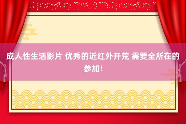 成人性生活影片 优秀的近红外开荒 需要全所在的参加！