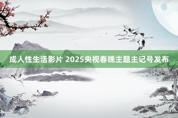 成人性生活影片 2025央视春晚主题主记号发布