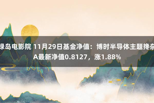 绿岛电影院 11月29日基金净值：博时半导体主题搀杂A最新净值0.8127，涨1.88%