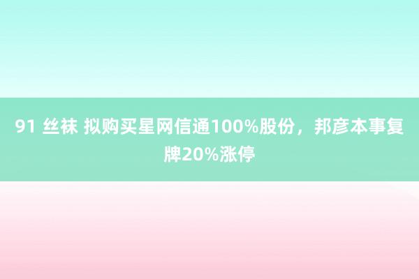 91 丝袜 拟购买星网信通100%股份，邦彦本事复牌20%涨停