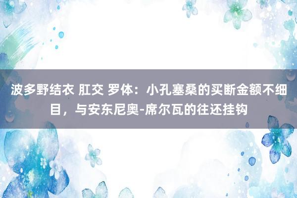 波多野结衣 肛交 罗体：小孔塞桑的买断金额不细目，与安东尼奥-席尔瓦的往还挂钩