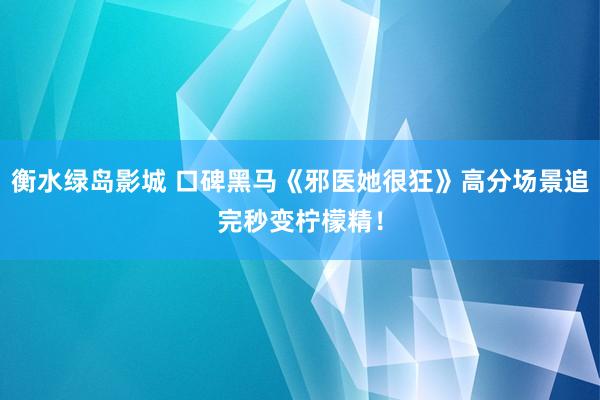 衡水绿岛影城 口碑黑马《邪医她很狂》高分场景追完秒变柠檬精！