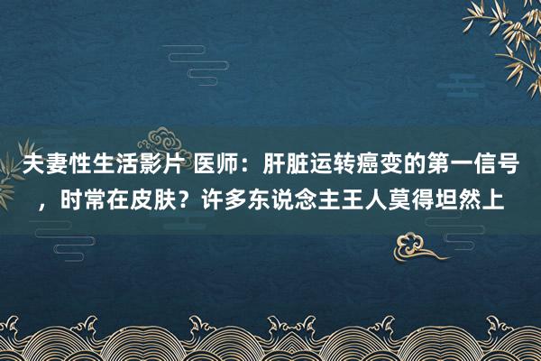 夫妻性生活影片 医师：肝脏运转癌变的第一信号，时常在皮肤？许多东说念主王人莫得坦然上