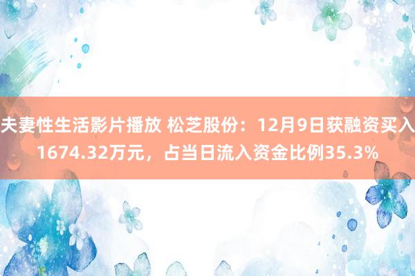 夫妻性生活影片播放 松芝股份：12月9日获融资买入1674.32万元，占当日流入资金比例35.3%