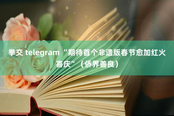 拳交 telegram “期待首个非遗版春节愈加红火喜庆”（侨界善良）