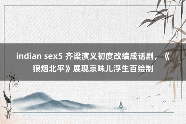 indian sex5 齐梁演义初度改编成话剧，《狼烟北平》展现京味儿浮生百绘制