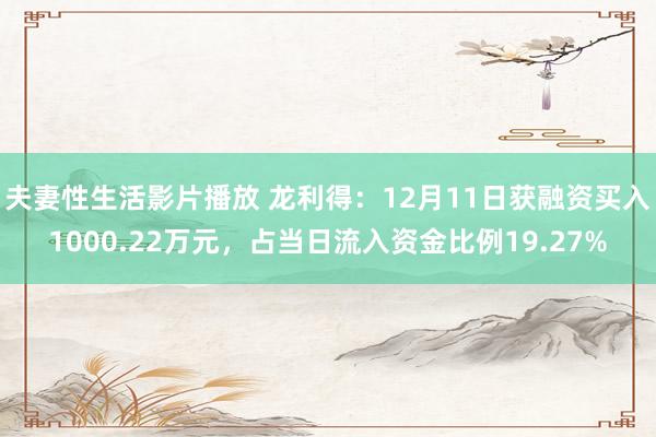 夫妻性生活影片播放 龙利得：12月11日获融资买入1000.22万元，占当日流入资金比例19.27%