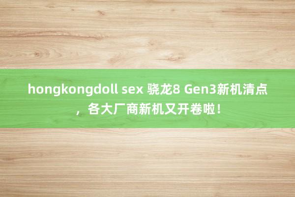 hongkongdoll sex 骁龙8 Gen3新机清点，各大厂商新机又开卷啦！