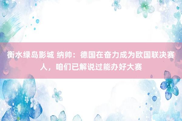 衡水绿岛影城 纳帅：德国在奋力成为欧国联决赛人，咱们已解说过能办好大赛