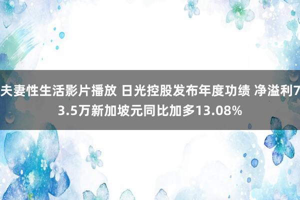 夫妻性生活影片播放 日光控股发布年度功绩 净溢利73.5万新加坡元同比加多13.08%