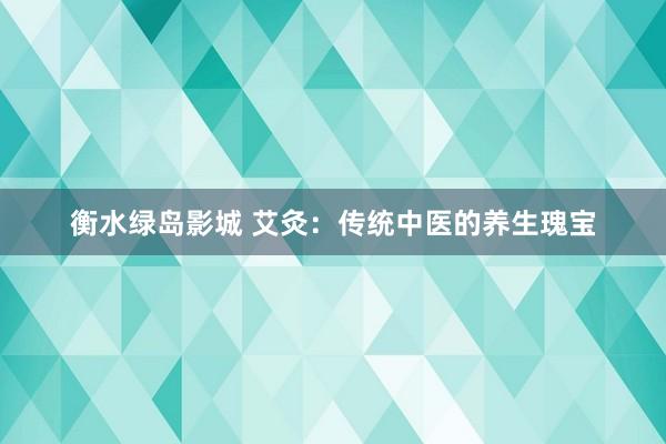 衡水绿岛影城 艾灸：传统中医的养生瑰宝