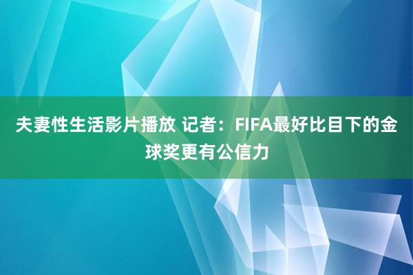 夫妻性生活影片播放 记者：FIFA最好比目下的金球奖更有公信力