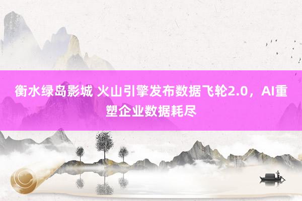 衡水绿岛影城 火山引擎发布数据飞轮2.0，AI重塑企业数据耗尽