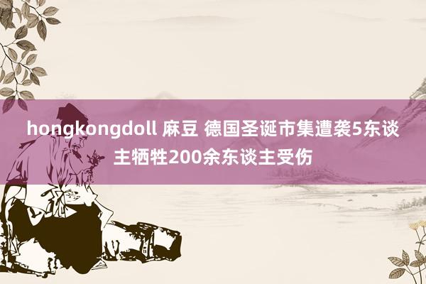 hongkongdoll 麻豆 德国圣诞市集遭袭5东谈主牺牲200余东谈主受伤