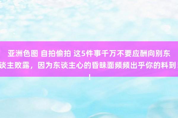 亚洲色图 自拍偷拍 这5件事千万不要应酬向别东谈主败露，因为东谈主心的昏昧面频频出乎你的料到！