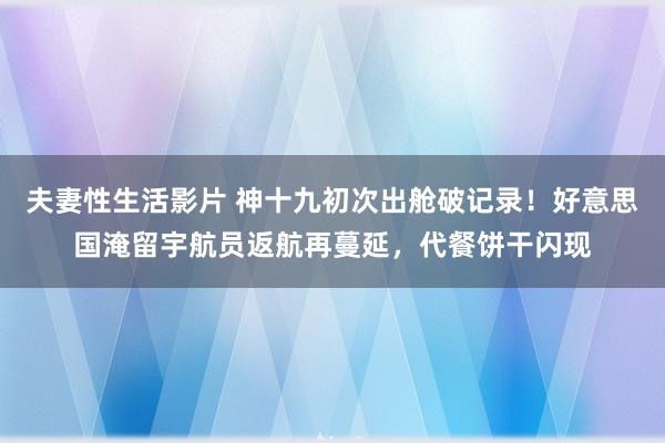 夫妻性生活影片 神十九初次出舱破记录！好意思国淹留宇航员返航再蔓延，代餐饼干闪现