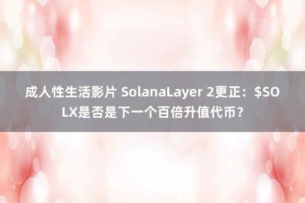 成人性生活影片 SolanaLayer 2更正：$SOLX是否是下一个百倍升值代币？