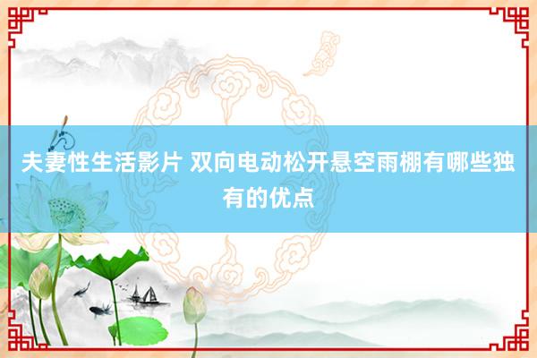 夫妻性生活影片 双向电动松开悬空雨棚有哪些独有的优点