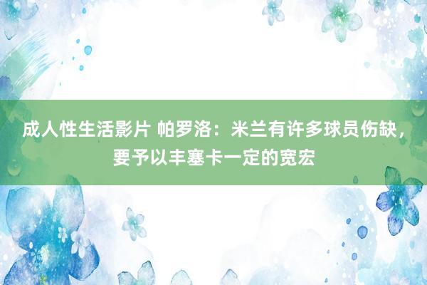 成人性生活影片 帕罗洛：米兰有许多球员伤缺，要予以丰塞卡一定的宽宏