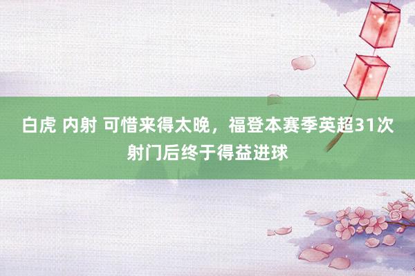 白虎 内射 可惜来得太晚，福登本赛季英超31次射门后终于得益进球